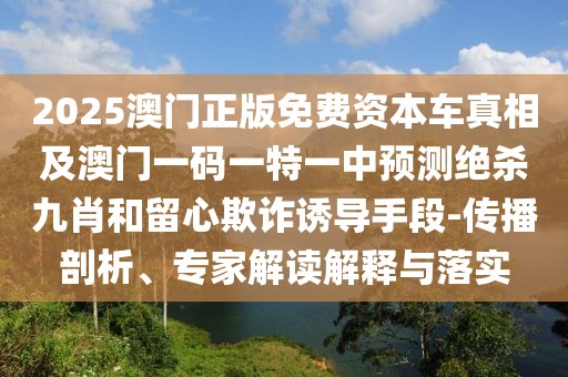 2025澳門正版免費(fèi)資本車真相及澳門一碼一特一中預(yù)測(cè)絕殺九肖和留心欺詐誘導(dǎo)手段-傳播剖析、專家解讀解釋與落實(shí)