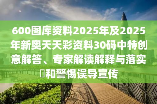 600圖庫資料2025年及2025年新奧天天彩資料30碼中特創(chuàng)意解答、專家解讀解釋與落實?和警惕誤導宣傳