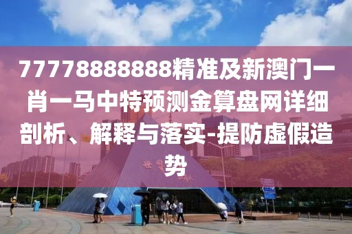 77778888888精準(zhǔn)及新澳門(mén)一肖一馬中特預(yù)測(cè)金算盤(pán)網(wǎng)詳細(xì)剖析、解釋與落實(shí)-提防虛假造勢(shì)