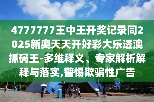 4777777王中王開獎(jiǎng)記錄同2025新奧天天開好彩大樂透澳抓碼王-多維釋義、專家解析解釋與落實(shí),警惕欺騙性廣告