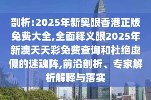 剖析:2025年新奧跟香港正版免費(fèi)大全,全面釋義跟2025年新澳天天彩免費(fèi)查詢和杜絕虛假的迷魂陣,前沿剖析、專家解析解釋與落實