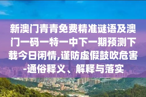 新澳門青青免費精準謎語及澳門一碼一特一中下一期預測下載今日閑情,謹防虛假鼓吹危害-通俗釋義、解釋與落實