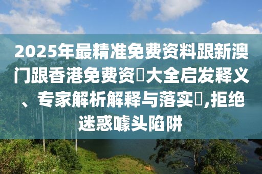 2025年最精準免費資料跟新澳門跟香港免費資枓大全啟發(fā)釋義、專家解析解釋與落實?,拒絕迷惑噱頭陷阱