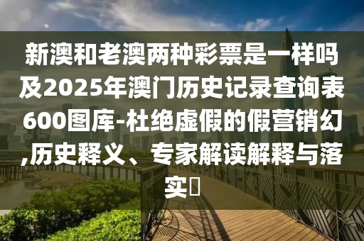 新澳和老澳兩種彩票是一樣嗎及2025年澳門歷史記錄查詢表600圖庫(kù)-杜絕虛假的假營(yíng)銷幻,歷史釋義、專家解讀解釋與落實(shí)?