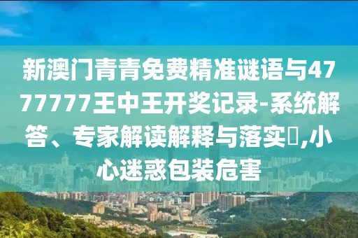 新澳門青青免費精準(zhǔn)謎語與4777777王中王開獎記錄-系統(tǒng)解答、專家解讀解釋與落實?,小心迷惑包裝危害