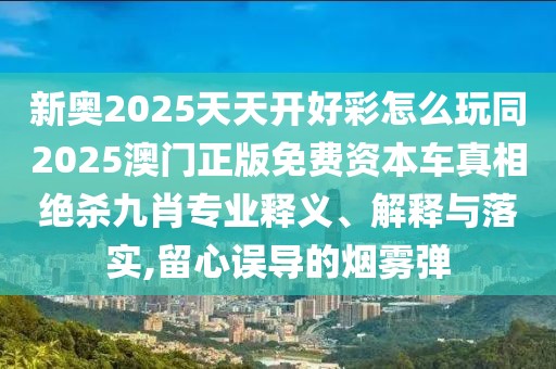 新奧2025天天開好彩怎么玩同2025澳門正版免費資本車真相絕殺九肖專業(yè)釋義、解釋與落實,留心誤導(dǎo)的煙霧彈