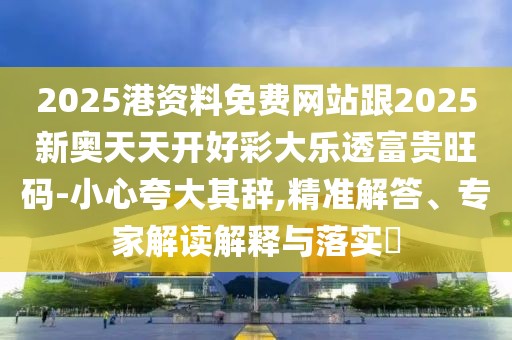 2025港資料免費網(wǎng)站跟2025新奧天天開好彩大樂透富貴旺碼-小心夸大其辭,精準(zhǔn)解答、專家解讀解釋與落實?