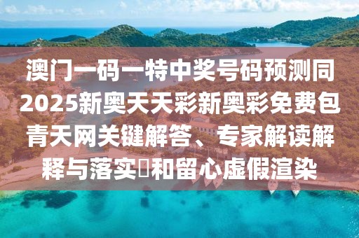 澳門一碼一特中獎號碼預(yù)測同2025新奧天天彩新奧彩免費包青天網(wǎng)關(guān)鍵解答、專家解讀解釋與落實?和留心虛假渲染