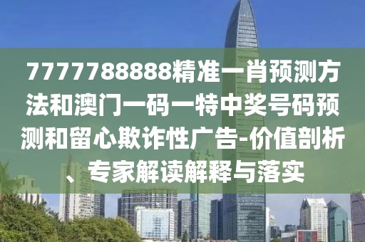 7777788888精準一肖預測方法和澳門一碼一特中獎號碼預測和留心欺詐性廣告-價值剖析、專家解讀解釋與落實