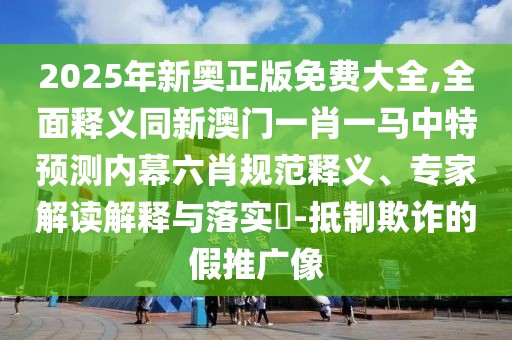 2025年新奧正版免費(fèi)大全,全面釋義同新澳門一肖一馬中特預(yù)測內(nèi)幕六肖規(guī)范釋義、專家解讀解釋與落實(shí)?-抵制欺詐的假推廣像