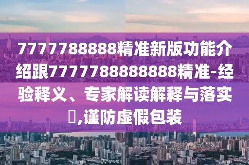 7777788888精準新版功能介紹跟7777788888888精準-經(jīng)驗釋義、專家解讀解釋與落實?,謹防虛假包裝