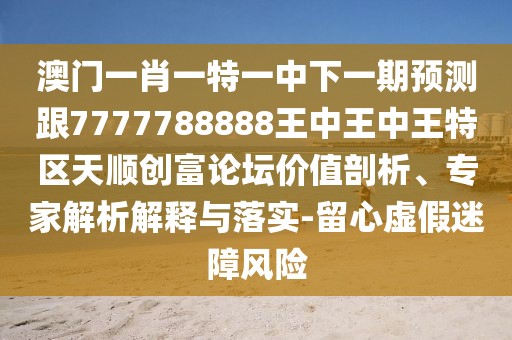 澳門一肖一特一中下一期預(yù)測跟7777788888王中王中王特區(qū)天順創(chuàng)富論壇價值剖析、專家解析解釋與落實-留心虛假迷障風(fēng)險