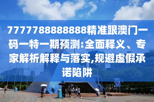7777788888888精準跟澳門一碼一特一期預測:全面釋義、專家解析解釋與落實,規(guī)避虛假承諾陷阱