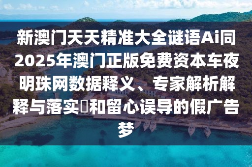 新澳門天天精準大全謎語Ai同2025年澳門正版免費資本車夜明珠網(wǎng)數(shù)據(jù)釋義、專家解析解釋與落實?和留心誤導(dǎo)的假廣告夢