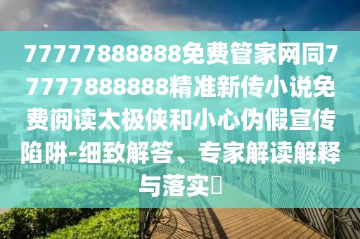 77777888888免費(fèi)管家網(wǎng)同77777888888精準(zhǔn)新傳小說免費(fèi)閱讀太極俠和小心偽假宣傳陷阱-細(xì)致解答、專家解讀解釋與落實(shí)?