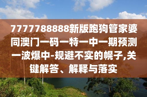 7777788888新版跑狗管家婆同澳門一碼一特一中一期預(yù)測一波爆中-規(guī)避不實的幌子,關(guān)鍵解答、解釋與落實