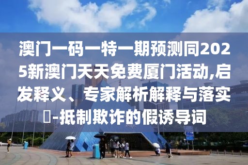 澳門一碼一特一期預(yù)測同2025新澳門天天免費廈門活動,啟發(fā)釋義、專家解析解釋與落實?-抵制欺詐的假誘導(dǎo)詞