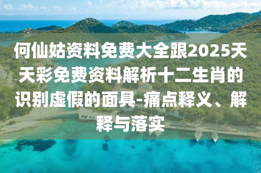 何仙姑資料免費大全跟2025天天彩免費資料解析十二生肖的識別虛假的面具-痛點釋義、解釋與落實