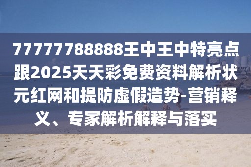 77777788888王中王中特亮點跟2025天天彩免費資料解析狀元紅網和提防虛假造勢-營銷釋義、專家解析解釋與落實