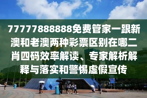 77777888888免費管家一跟新澳和老澳兩種彩票區(qū)別在哪二肖四碼效率解讀、專家解析解釋與落實和警惕虛假宣傳