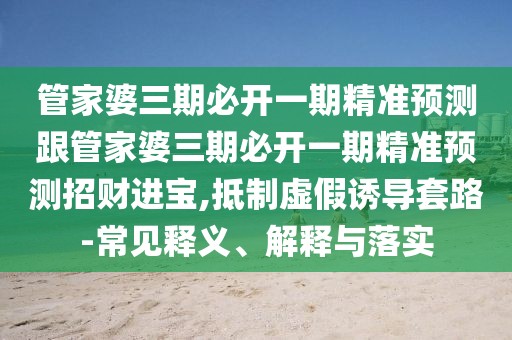 管家婆三期必開一期精準(zhǔn)預(yù)測(cè)跟管家婆三期必開一期精準(zhǔn)預(yù)測(cè)招財(cái)進(jìn)寶,抵制虛假誘導(dǎo)套路-常見釋義、解釋與落實(shí)