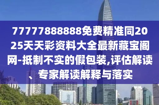 77777888888免費精準同2025天天彩資料大全最新藏寶閣網(wǎng)-抵制不實的假包裝,評估解讀、專家解讀解釋與落實