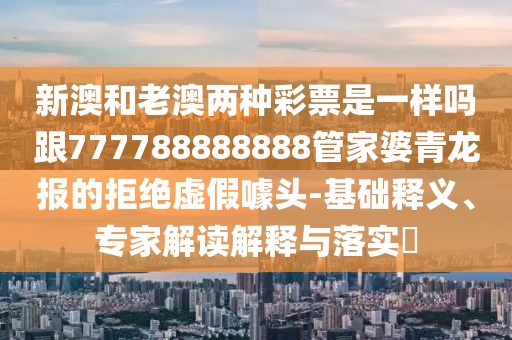 新澳和老澳兩種彩票是一樣嗎跟777788888888管家婆青龍報的拒絕虛假噱頭-基礎釋義、專家解讀解釋與落實?