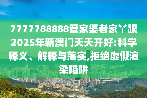 7777788888管家婆老家丫跟2025年新澳門天天開(kāi)好:科學(xué)釋義、解釋與落實(shí),拒絕虛假渲染陷阱