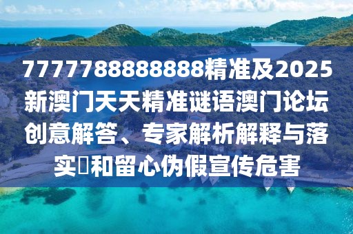 7777788888888精準(zhǔn)及2025新澳門天天精準(zhǔn)謎語澳門論壇創(chuàng)意解答、專家解析解釋與落實?和留心偽假宣傳危害