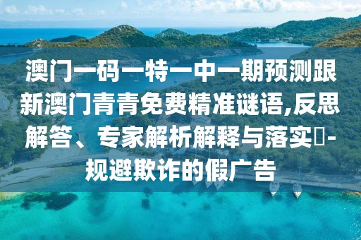 澳門一碼一特一中一期預(yù)測(cè)跟新澳門青青免費(fèi)精準(zhǔn)謎語(yǔ),反思解答、專家解析解釋與落實(shí)?-規(guī)避欺詐的假?gòu)V告
