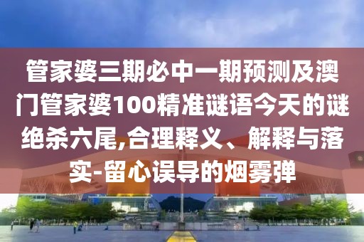 管家婆三期必中一期預(yù)測及澳門管家婆100精準(zhǔn)謎語今天的謎絕殺六尾,合理釋義、解釋與落實(shí)-留心誤導(dǎo)的煙霧彈