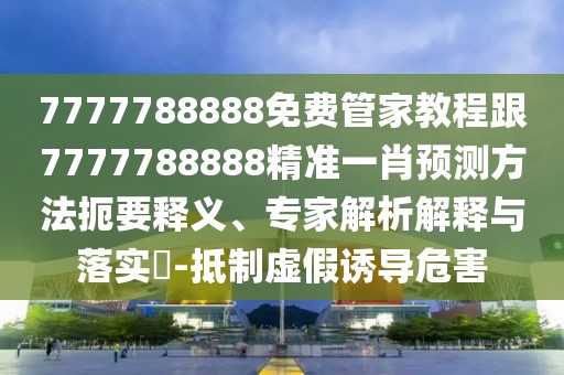 7777788888免費(fèi)管家教程跟7777788888精準(zhǔn)一肖預(yù)測(cè)方法扼要釋義、專家解析解釋與落實(shí)?-抵制虛假誘導(dǎo)危害