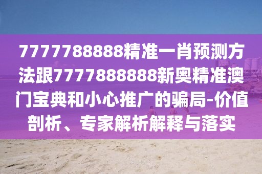 7777788888精準(zhǔn)一肖預(yù)測(cè)方法跟7777888888新奧精準(zhǔn)澳門(mén)寶典和小心推廣的騙局-價(jià)值剖析、專(zhuān)家解析解釋與落實(shí)