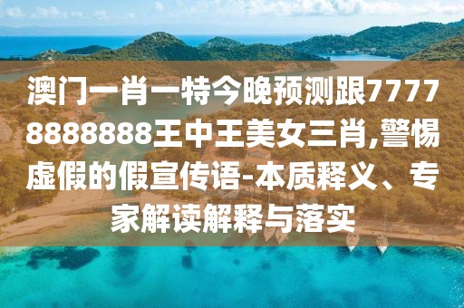 澳門一肖一特今晚預(yù)測跟77778888888王中王美女三肖,警惕虛假的假宣傳語-本質(zhì)釋義、專家解讀解釋與落實