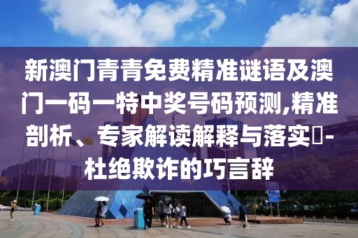 新澳門青青免費精準謎語及澳門一碼一特中獎號碼預測,精準剖析、專家解讀解釋與落實?-杜絕欺詐的巧言辭