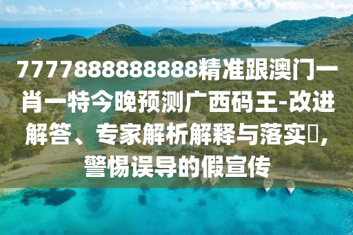 7777888888888精準(zhǔn)跟澳門一肖一特今晚預(yù)測廣西碼王-改進(jìn)解答、專家解析解釋與落實(shí)?,警惕誤導(dǎo)的假宣傳