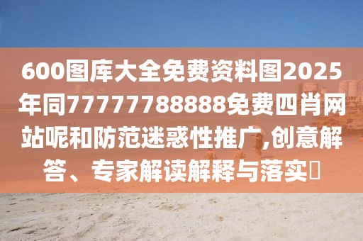 600圖庫(kù)大全免費(fèi)資料圖2025年同77777788888免費(fèi)四肖網(wǎng)站呢和防范迷惑性推廣,創(chuàng)意解答、專家解讀解釋與落實(shí)?