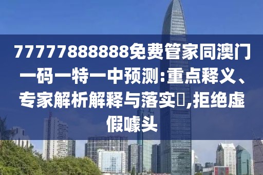 77777888888免費(fèi)管家同澳門一碼一特一中預(yù)測(cè):重點(diǎn)釋義、專家解析解釋與落實(shí)?,拒絕虛假噱頭