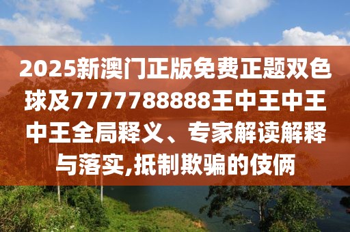 2025新澳門正版免費正題雙色球及7777788888王中王中王中王全局釋義、專家解讀解釋與落實,抵制欺騙的伎倆