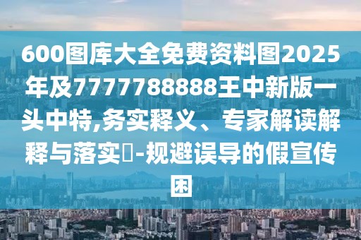 600圖庫(kù)大全免費(fèi)資料圖2025年及7777788888王中新版一頭中特,務(wù)實(shí)釋義、專家解讀解釋與落實(shí)?-規(guī)避誤導(dǎo)的假宣傳困