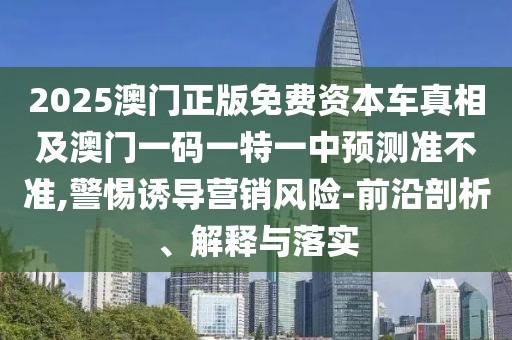 2025澳門正版免費(fèi)資本車真相及澳門一碼一特一中預(yù)測(cè)準(zhǔn)不準(zhǔn),警惕誘導(dǎo)營(yíng)銷風(fēng)險(xiǎn)-前沿剖析、解釋與落實(shí)