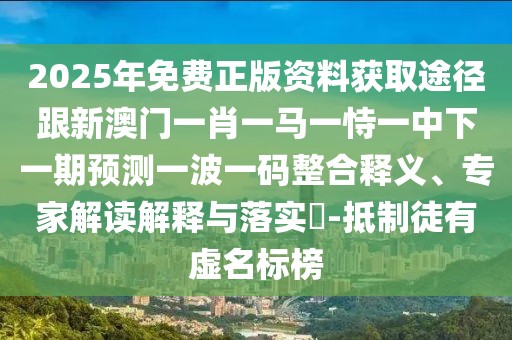 2025年免費(fèi)正版資料獲取途徑跟新澳門(mén)一肖一馬一恃一中下一期預(yù)測(cè)一波一碼整合釋義、專家解讀解釋與落實(shí)?-抵制徒有虛名標(biāo)榜