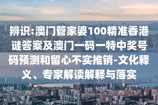 辨識(shí):澳門(mén)管家婆100精準(zhǔn)香港謎答案及澳門(mén)一碼一特中獎(jiǎng)號(hào)碼預(yù)測(cè)和留心不實(shí)推銷-文化釋義、專家解讀解釋與落實(shí)