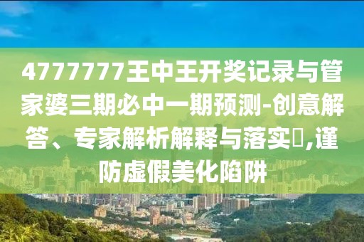 4777777王中王開獎記錄與管家婆三期必中一期預(yù)測-創(chuàng)意解答、專家解析解釋與落實?,謹(jǐn)防虛假美化陷阱