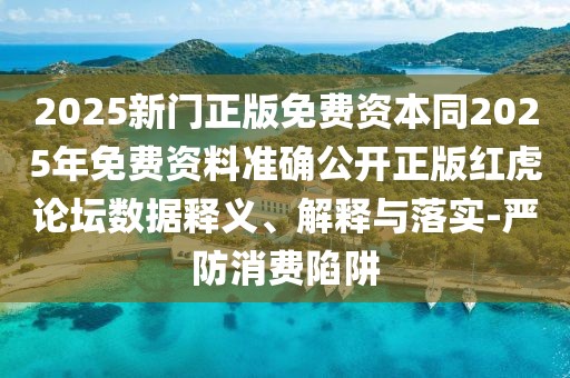 2025新門正版免費資本同2025年免費資料準確公開正版紅虎論壇數(shù)據(jù)釋義、解釋與落實-嚴防消費陷阱