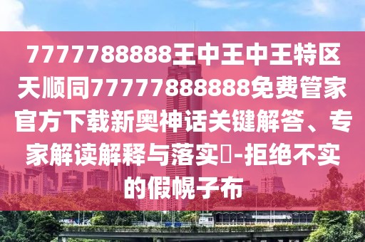 7777788888王中王中王特區(qū)天順同77777888888免費管家官方下載新奧神話關(guān)鍵解答、專家解讀解釋與落實?-拒絕不實的假幌子布