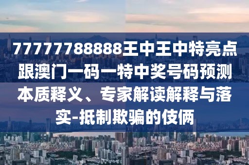 77777788888王中王中特亮點(diǎn)跟澳門一碼一特中獎(jiǎng)號(hào)碼預(yù)測(cè)本質(zhì)釋義、專家解讀解釋與落實(shí)-抵制欺騙的伎倆